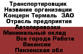 Транспортировщик › Название организации ­ Концерн Термаль, ЗАО › Отрасль предприятия ­ Автоперевозки › Минимальный оклад ­ 17 000 - Все города Работа » Вакансии   . Пензенская обл.,Мокшанский р-н